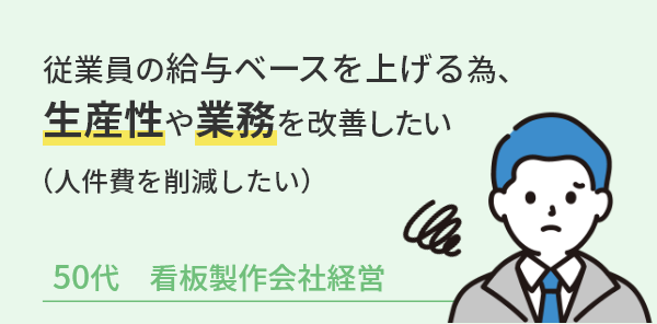 従業員の給与ベースを上げる為、生産性や業務を改善したい（人件費を削減したい）50代看板製作会社経営