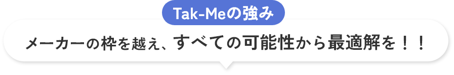 Tak-Meの強み メーカーの枠を超え、すべての可能性から最適解を！！