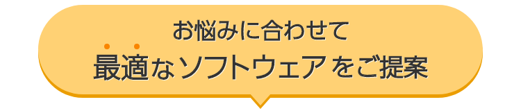 お悩みに合わせて最適なソフトウェアをご提案