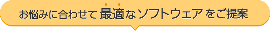 お悩みに合わせて最適なソフトウェアをご提案
